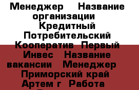 Менеджер  › Название организации ­ Кредитный Потребительский Кооператив «Первый Инвес › Название вакансии ­ Менеджер  - Приморский край, Артем г. Работа » Вакансии   . Приморский край,Артем г.